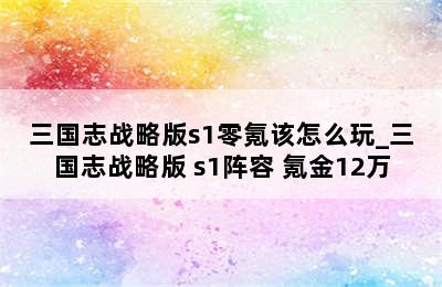 三国志战略版s1零氪该怎么玩_三国志战略版 s1阵容 氪金12万